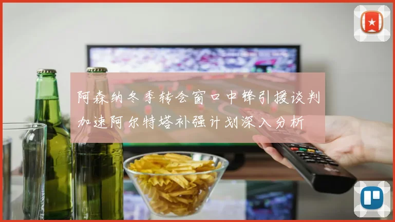 阿森纳冬季转会窗口中锋引援谈判加速阿尔特塔补强计划深入分析