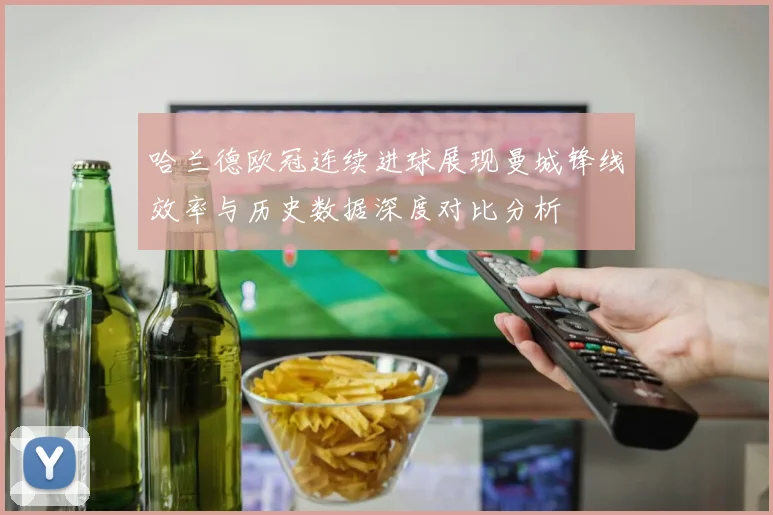 哈兰德欧冠连续进球展现曼城锋线效率与历史数据深度对比分析