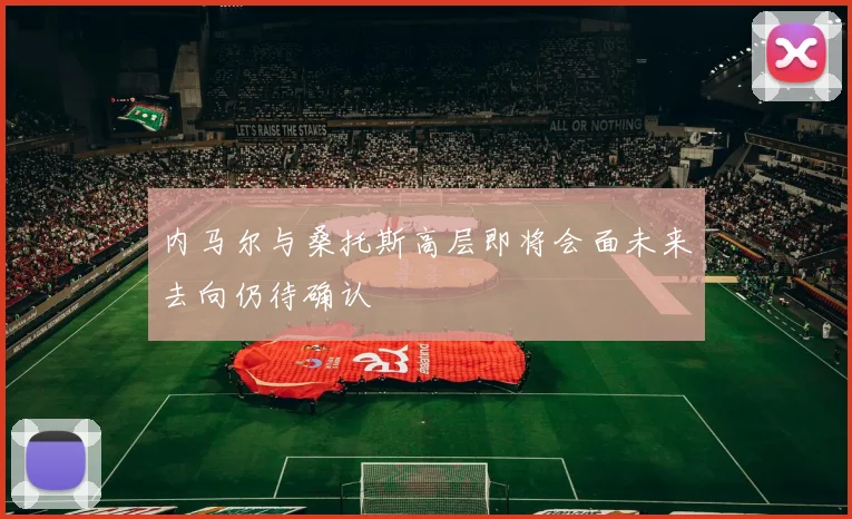 内马尔与桑托斯高层即将会面未来去向仍待确认