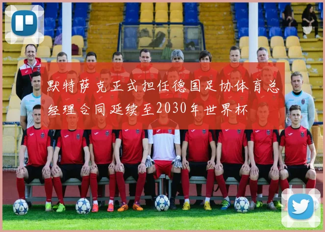 默特萨克正式担任德国足协体育总经理合同延续至2030年世界杯