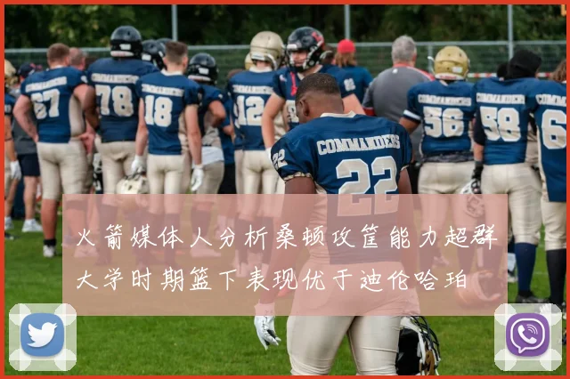火箭媒体人分析桑顿攻筐能力超群大学时期篮下表现优于迪伦哈珀