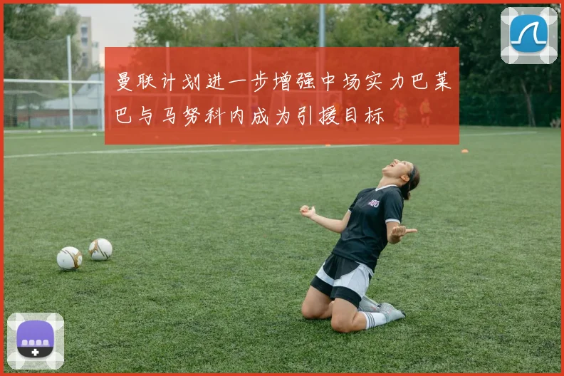 曼联计划进一步增强中场实力巴莱巴与马努科内成为引援目标