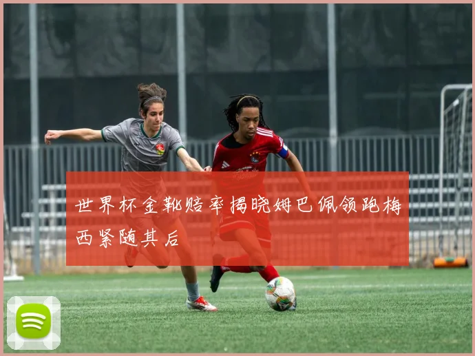 世界杯金靴赔率揭晓姆巴佩领跑梅西紧随其后