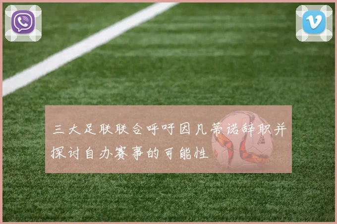 三大足联联合呼吁因凡蒂诺辞职并探讨自办赛事的可能性